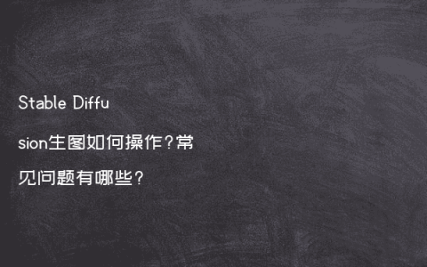 Stable Diffusion生图如何操作?常见问题有哪些?