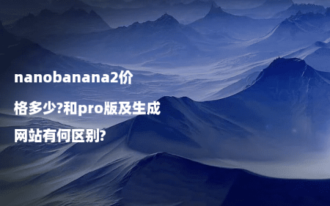 nanobanana2价格多少?和pro版及生成网站有何区别?