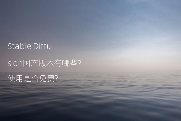 Stable Diffusion国产版本有哪些?使用是否免费?