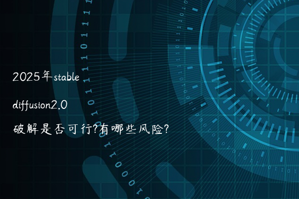 2025年stable diffusion2.0破解是否可行?有哪些风险?