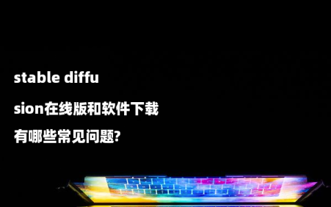 stable diffusion在线版和软件下载有哪些常见问题?