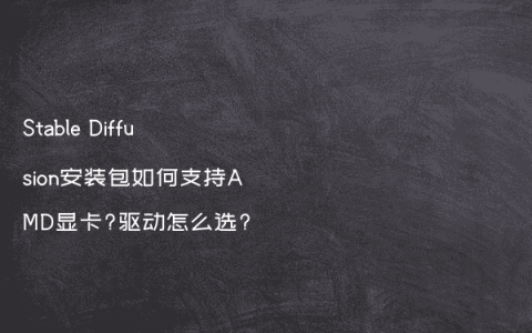 Stable Diffusion安装包如何支持AMD显卡?驱动怎么选?