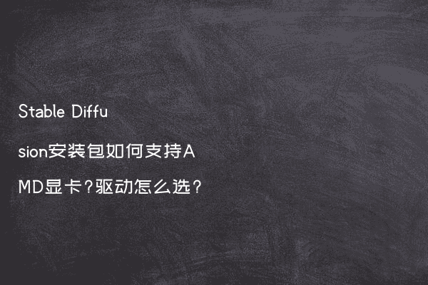 Stable Diffusion安装包如何支持AMD显卡?驱动怎么选?