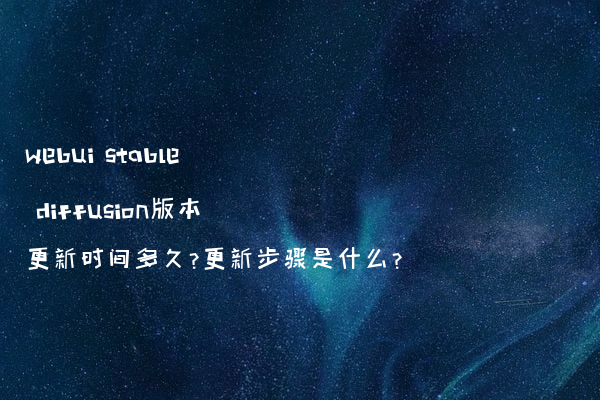 webui stable diffusion版本更新时间多久?更新步骤是什么?
