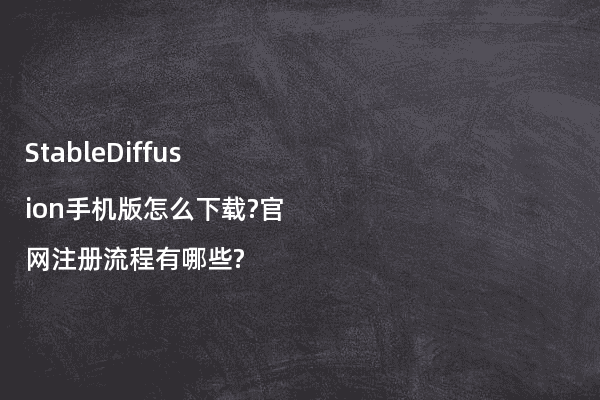 StableDiffusion手机版怎么下载?官网注册流程有哪些?