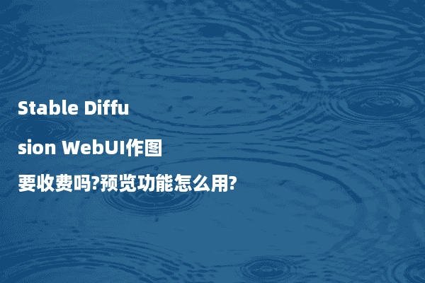 Stable Diffusion WebUI作图要收费吗?预览功能怎么用?