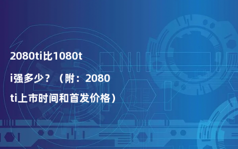 2080ti比1080ti强多少？（附：2080ti上市时间和首发价格）