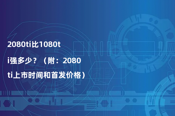 2080ti比1080ti强多少？（附：2080ti上市时间和首发价格）
