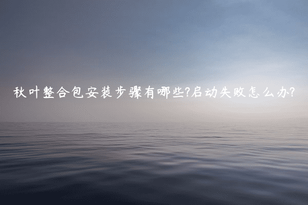 秋叶整合包安装步骤有哪些?启动失败怎么办?
