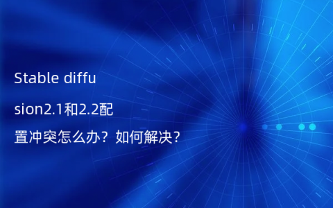 Stable diffusion2.1和2.2配置冲突怎么办？如何解决？