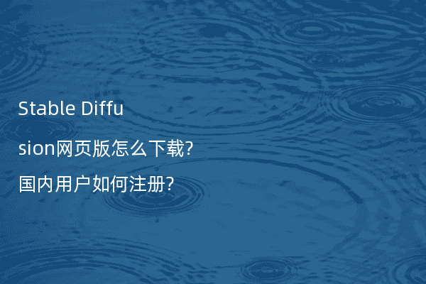 Stable Diffusion网页版怎么下载?国内用户如何注册?