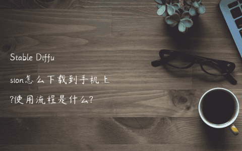 Stable Diffusion怎么下载到手机上?使用流程是什么?