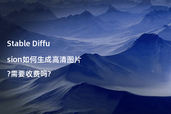 Stable Diffusion如何生成高清图片?需要收费吗?