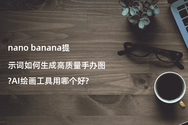 nano banana提示词如何生成高质量手办图?AI绘画工具用哪个好?
