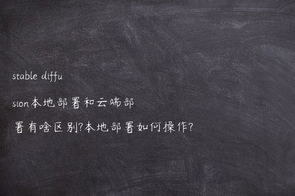stable diffusion本地部署和云端部署有啥区别?本地部署如何操作?