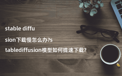 stable diffusion下载慢怎么办?stablediffusion模型如何提速下载?