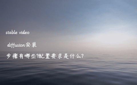 stable video diffusion安装步骤有哪些?配置要求是什么?