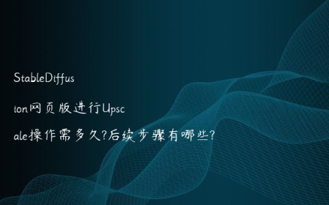 StableDiffusion网页版进行Upscale操作需多久?后续步骤有哪些?