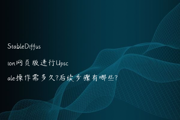 StableDiffusion网页版进行Upscale操作需多久?后续步骤有哪些?