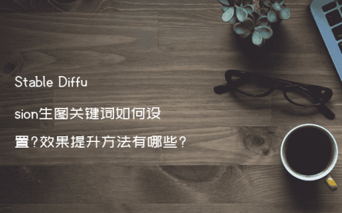 Stable Diffusion生图关键词如何设置?效果提升方法有哪些?