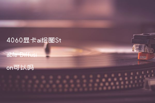 4060显卡ai绘图Stable Diffusion可以吗