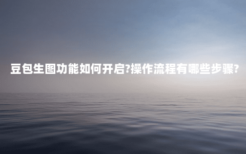 豆包生图功能如何开启?操作流程有哪些步骤?