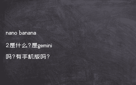 nano banana 2是什么?是gemini吗?有手机版吗?