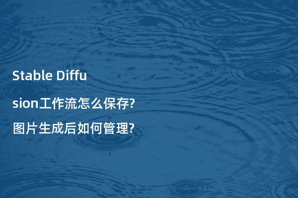 Stable Diffusion工作流怎么保存?图片生成后如何管理?