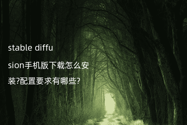 stable diffusion手机版下载怎么安装?配置要求有哪些?