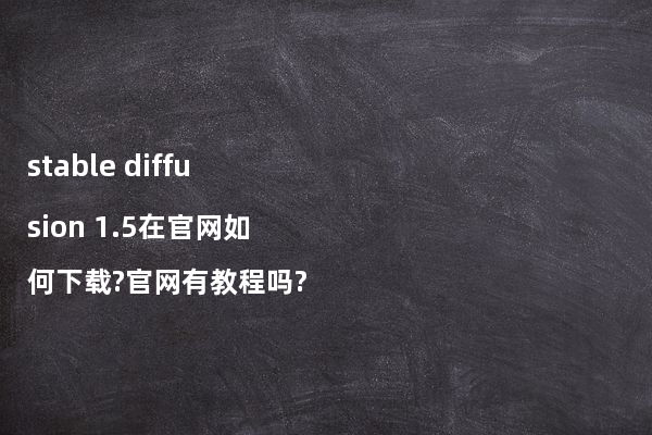 stable diffusion 1.5在官网如何下载?官网有教程吗?
