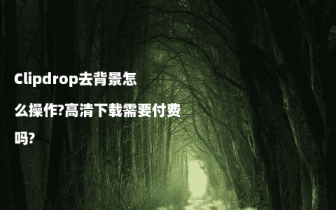 Clipdrop去背景怎么操作?高清下载需要付费吗?